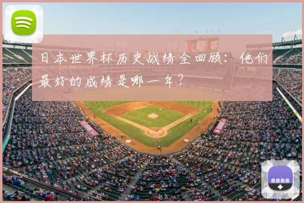 日本世界杯历史战绩全回顾:他们最好的成绩是哪一年?