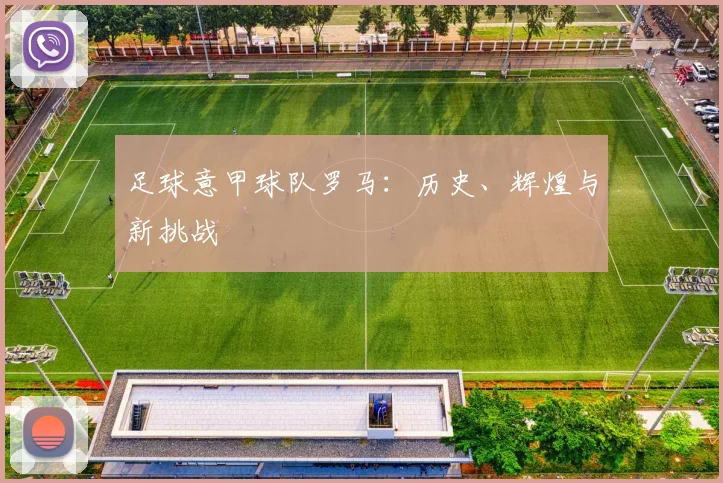 足球意甲球队罗马:历史、辉煌与新挑战