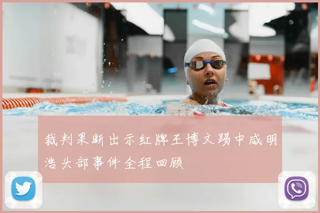 裁判果断出示红牌王博文踢中咸明浩头部事件全程回顾