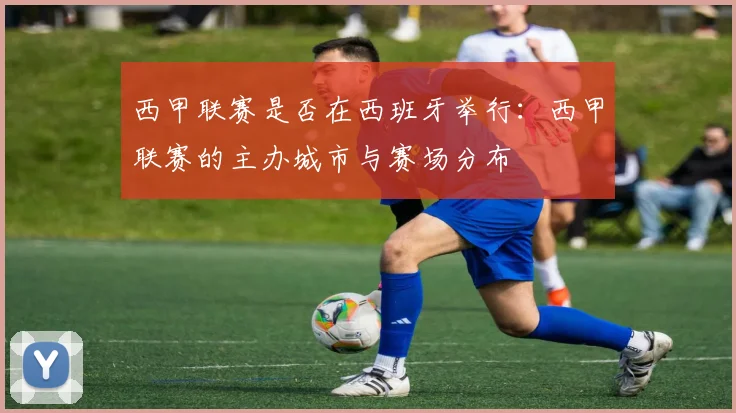 西甲联赛是否在西班牙举行：西甲联赛的主办城市与赛场分布