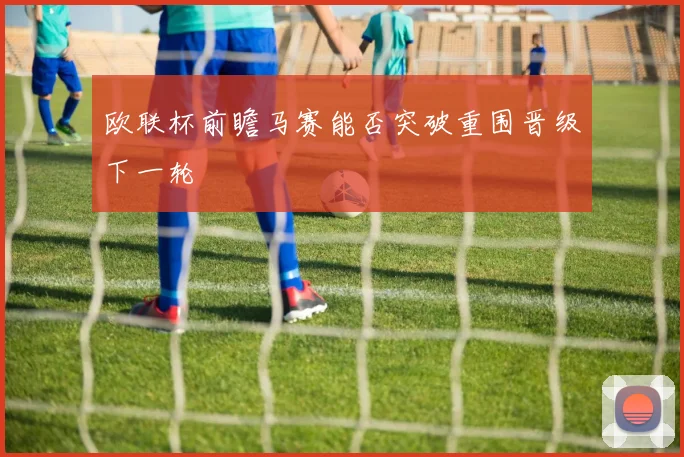 欧联杯前瞻马赛能否突破重围晋级下一轮