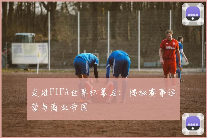 走进FIFA世界杯幕后:揭秘赛事运营与商业帝国