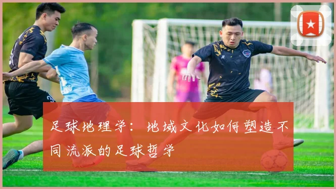 足球地理学:地域文化如何塑造不同流派的足球哲学